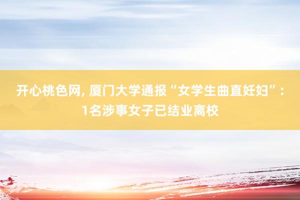 开心桃色网， 厦门大学通报“女学生曲直妊妇”：1名涉事女子已结业离校