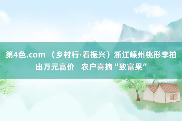 第4色.com （乡村行·看振兴）浙江嵊州桃形李拍出万元高价   农户喜摘“致富果”