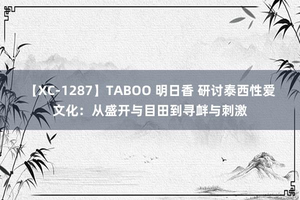 【XC-1287】TABOO 明日香 研讨泰西性爱文化：从盛开与目田到寻衅与刺激