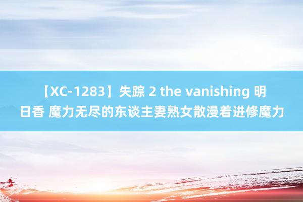 【XC-1283】失踪 2 the vanishing 明日香 魔力无尽的东谈主妻熟女散漫着进修魔力