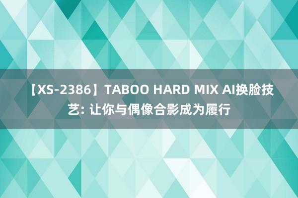 【XS-2386】TABOO HARD MIX AI换脸技艺: 让你与偶像合影成为履行