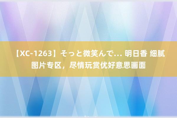 【XC-1263】そっと微笑んで… 明日香 细腻图片专区，尽情玩赏优好意思画面