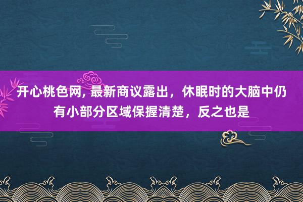 开心桃色网， 最新商议露出，休眠时的大脑中仍有小部分区域保握清楚，反之也是