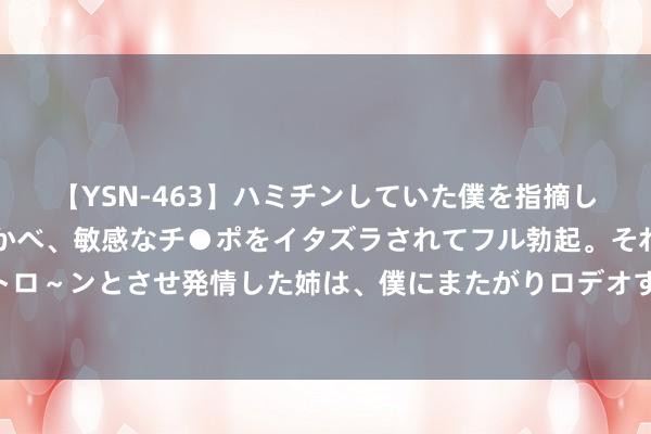 【YSN-463】ハミチンしていた僕を指摘しながらも含み笑いを浮かべ、敏感なチ●ポをイタズラされてフル勃起。それを見て目をトロ～ンとさせ発情した姉は、僕にまたがりロデオする。 投身志愿付真情，奉献社区留温馨