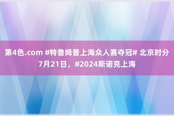 第4色.com #特鲁姆普上海众人赛夺冠# 北京时分7月21日，#2024斯诺克上海