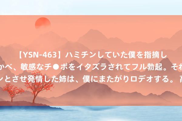 【YSN-463】ハミチンしていた僕を指摘しながらも含み笑いを浮かべ、敏感なチ●ポをイタズラされてフル勃起。それを見て目をトロ～ンとさせ発情した姉は、僕にまたがりロデオする。 高考后“失望”的父母 怎么陪孩子一齐抚平神态创伤