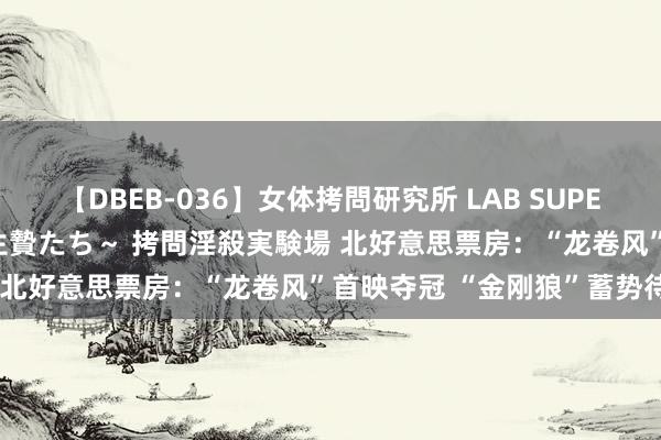 【DBEB-036】女体拷問研究所 LAB SUPER BEST ～イキ殺される生贄たち～ 拷問淫殺実験場 北好意思票房：“龙卷风”首映夺冠 “金刚狼”蓄势待发