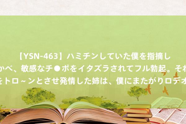 【YSN-463】ハミチンしていた僕を指摘しながらも含み笑いを浮かべ、敏感なチ●ポをイタズラされてフル勃起。それを見て目をトロ～ンとさせ発情した姉は、僕にまたがりロデオする。 应用AI招聘弗成高出法律领域