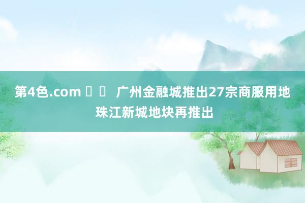 第4色.com 		 广州金融城推出27宗商服用地 珠江新城地块再推出