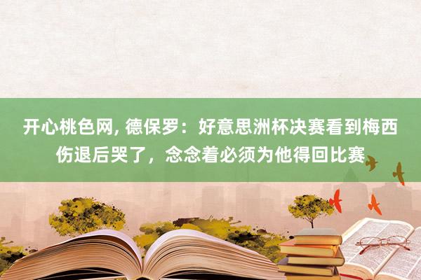 开心桃色网， 德保罗：好意思洲杯决赛看到梅西伤退后哭了，念念着必须为他得回比赛