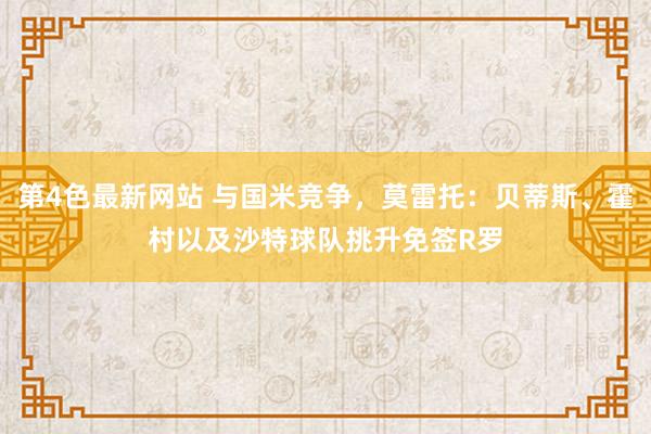 第4色最新网站 与国米竞争，莫雷托：贝蒂斯、霍村以及沙特球队挑升免签R罗