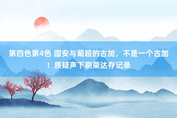 第四色第4色 国安与葡超的古加，不是一个古加！质疑声下刷荣达存记录