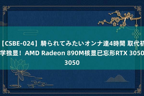 【CSBE-024】騎られてみたいオンナ達4時間 取代初学独显！AMD Radeon 890M核显已忘形RTX 3050