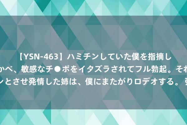 【YSN-463】ハミチンしていた僕を指摘しながらも含み笑いを浮かべ、敏感なチ●ポをイタズラされてフル勃起。それを見て目をトロ～ンとさせ発情した姉は、僕にまたがりロデオする。 张艺谋一眼就“相中”了章子怡，看了她15岁跳舞的相片就显著了