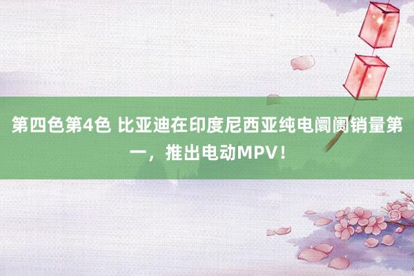 第四色第4色 比亚迪在印度尼西亚纯电阛阓销量第一，推出电动MPV！