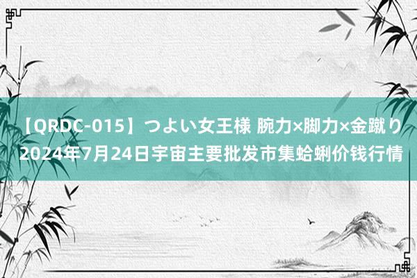 【QRDC-015】つよい女王様 腕力×脚力×金蹴り 2024年7月24日宇宙主要批发市集蛤蜊价钱行情