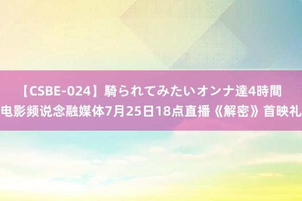 【CSBE-024】騎られてみたいオンナ達4時間 电影频说念融媒体7月25日18点直播《解密》首映礼