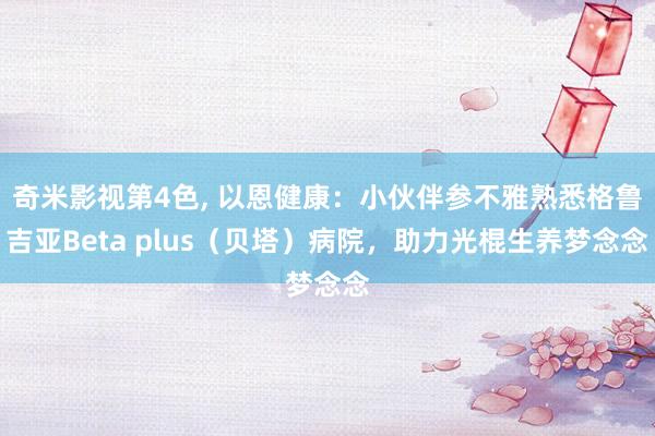 奇米影视第4色， 以恩健康：小伙伴参不雅熟悉格鲁吉亚Beta plus（贝塔）病院，助力光棍生养梦念念