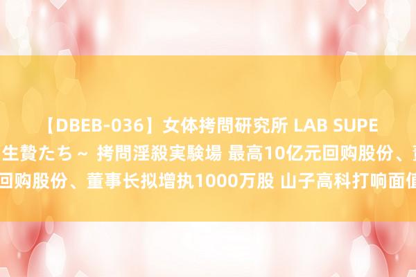 【DBEB-036】女体拷問研究所 LAB SUPER BEST ～イキ殺される生贄たち～ 拷問淫殺実験場 最高10亿元回购股份、董事长拟增执1000万股 山子高科打响面值退市“保卫战”