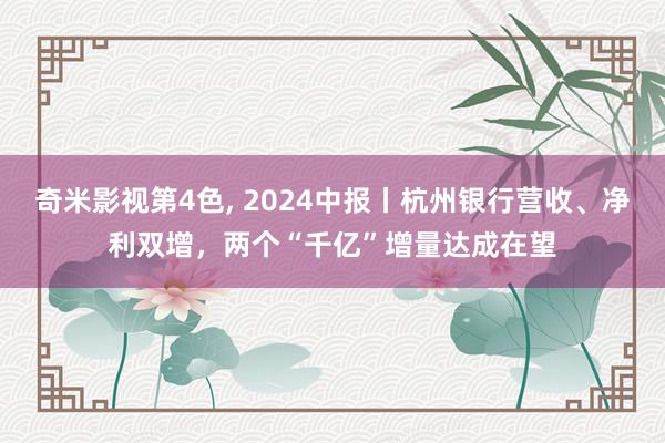 奇米影视第4色， 2024中报丨杭州银行营收、净利双增，两个“千亿”增量达成在望