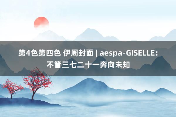 第4色第四色 伊周封面 | aespa-GISELLE：不管三七二十一奔向未知