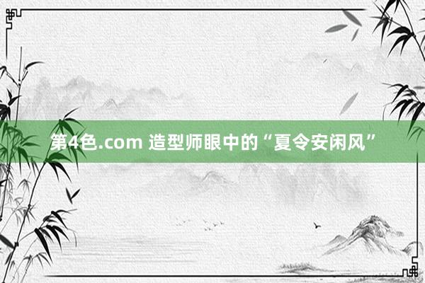 第4色.com 造型师眼中的“夏令安闲风”