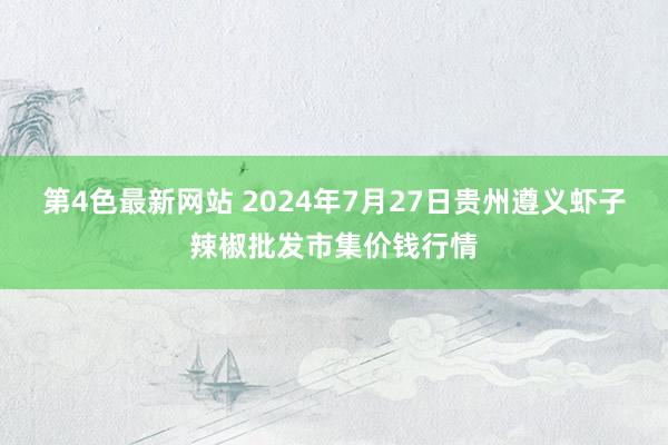 第4色最新网站 2024年7月27日贵州遵义虾子辣椒批发市集价钱行情