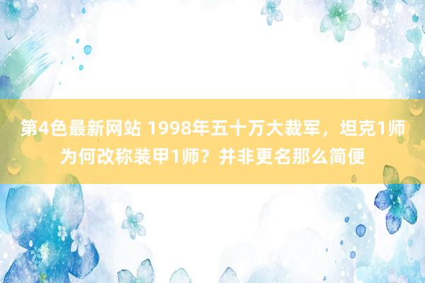 第4色最新网站 1998年五十万大裁军，坦克1师为何改称装甲1师？并非更名那么简便