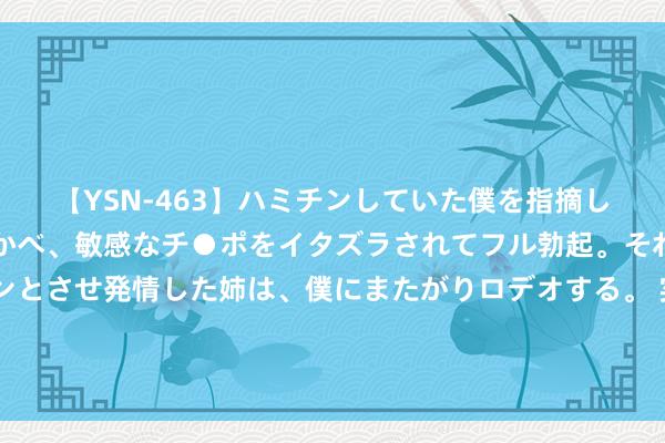 【YSN-463】ハミチンしていた僕を指摘しながらも含み笑いを浮かべ、敏感なチ●ポをイタズラされてフル勃起。それを見て目をトロ～ンとさせ発情した姉は、僕にまたがりロデオする。 实习生开豪车、打高尔夫、显露IPO材料！中信建投最新酬劳：其父亲为非公职东说念主员，相干负责东说念主已罢黜