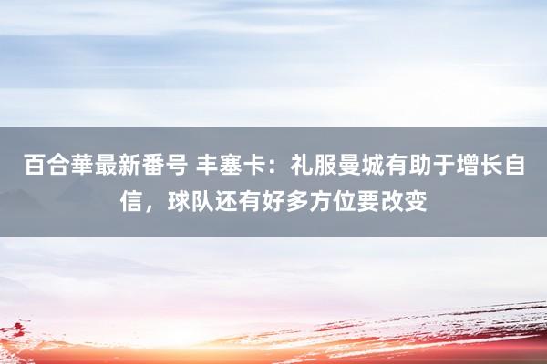 百合華最新番号 丰塞卡：礼服曼城有助于增长自信，球队还有好多方位要改变