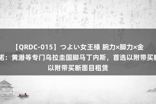 【QRDC-015】つよい女王様 腕力×脚力×金蹴り 罗马诺：黄潜等专门乌拉圭国脚马丁内斯，首选以附带买断面目租赁