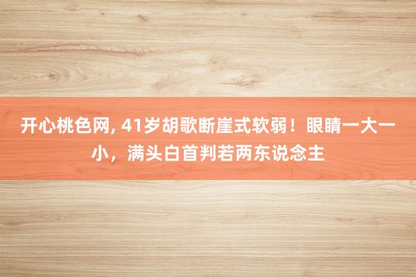 开心桃色网， 41岁胡歌断崖式软弱！眼睛一大一小，满头白首判若两东说念主