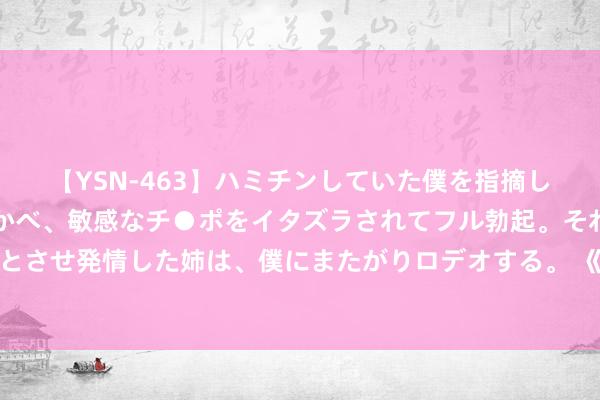 【YSN-463】ハミチンしていた僕を指摘しながらも含み笑いを浮かべ、敏感なチ●ポをイタズラされてフル勃起。それを見て目をトロ～ンとさせ発情した姉は、僕にまたがりロデオする。 《唐朝诡事录之西行》中的男性东谈主设，一个比一个窒息