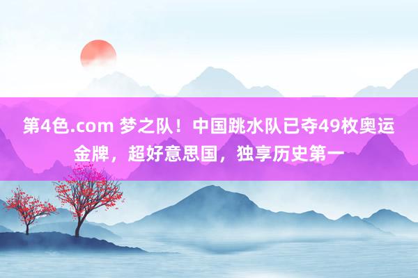 第4色.com 梦之队！中国跳水队已夺49枚奥运金牌，超好意思国，独享历史第一