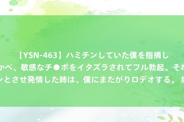 【YSN-463】ハミチンしていた僕を指摘しながらも含み笑いを浮かべ、敏感なチ●ポをイタズラされてフル勃起。それを見て目をトロ～ンとさせ発情した姉は、僕にまたがりロデオする。 练俊杰/杨昊夺得巴黎奥运会跳水男人双东谈主10米台金牌