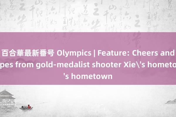 百合華最新番号 Olympics | Feature: Cheers and hopes from gold-medalist shooter Xie's hometown