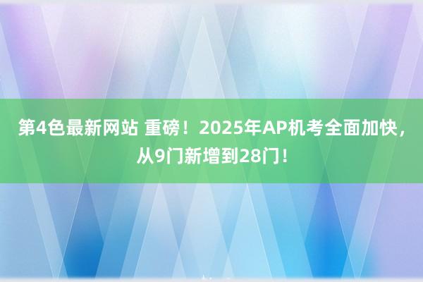 第4色最新网站 重磅！2025年AP机考全面加快，从9门新增到28门！