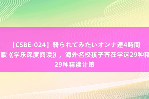 【CSBE-024】騎られてみたいオンナ達4時間 明星爆款《学乐深度阅读》，海外名校孩子齐在学这29种精读计策