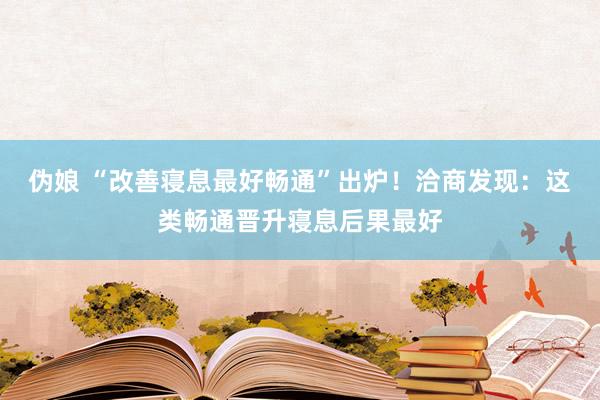 伪娘 “改善寝息最好畅通”出炉！洽商发现：这类畅通晋升寝息后果最好