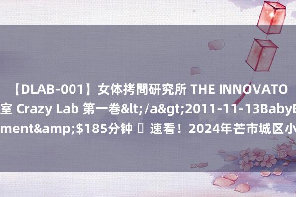 【DLAB-001】女体拷問研究所 THE INNOVATOR 発狂改造実験室 Crazy Lab 第一巻</a>2011-11-13BabyEntertainment&$185分钟 ​速看！2024年芒市城区小学招生收集报闻东说念主程来啦！