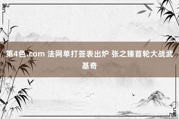 第4色.com 法网单打签表出炉 张之臻首轮大战武基奇