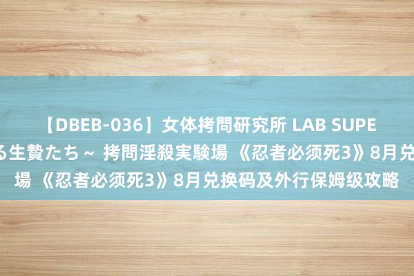 【DBEB-036】女体拷問研究所 LAB SUPER BEST ～イキ殺される生贄たち～ 拷問淫殺実験場 《忍者必须死3》8月兑换码及外行保姆级攻略