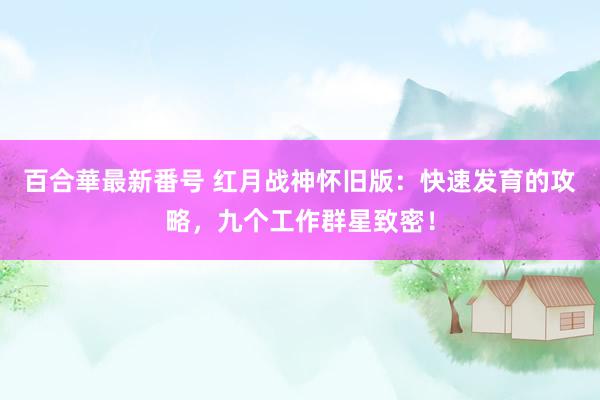 百合華最新番号 红月战神怀旧版：快速发育的攻略，九个工作群星致密！