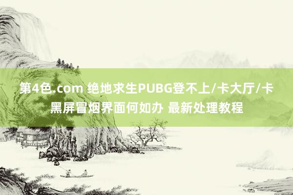 第4色.com 绝地求生PUBG登不上/卡大厅/卡黑屏冒烟界面何如办 最新处理教程