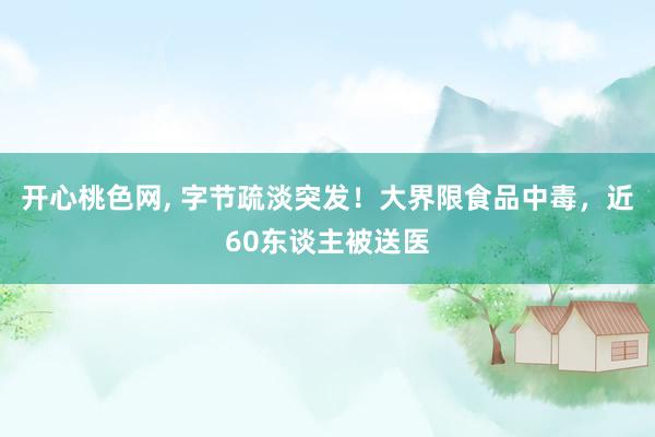 开心桃色网， 字节疏淡突发！大界限食品中毒，近60东谈主被送医