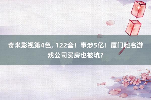 奇米影视第4色， 122套！事涉5亿！厦门驰名游戏公司买房也被坑？