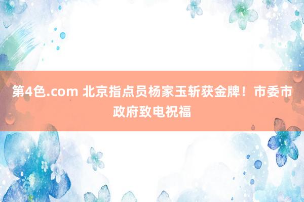 第4色.com 北京指点员杨家玉斩获金牌！市委市政府致电祝福