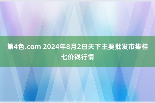 第4色.com 2024年8月2日天下主要批发市集桂七价钱行情