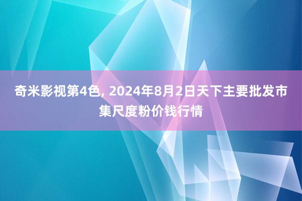 奇米影视第4色， 2024年8月2日天下主要批发市集尺度粉价钱行情