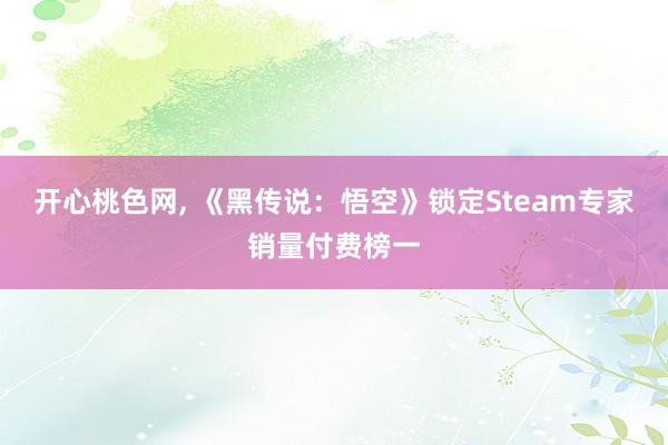 开心桃色网， 《黑传说：悟空》锁定Steam专家销量付费榜一